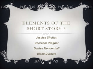 ELEMENTS OF THE
SHORT STORY 3
Jessica Shelton
Cherokee Wagner
Denise Mendenhall
Diane Durham

 