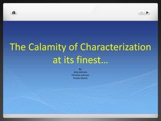 The Calamity of Characterization
at its finest…
By:
Amy Johnson
Christian Johnson
Kristen Martin
 