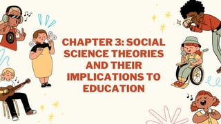 CHAPTER 3: SOCIAL
SCIENCE THEORIES
AND THEIR
IMPLICATIONS TO
EDUCATION
 
