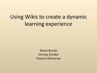 Using Wikis to create a dynamic
      learning experience



            Shane Brazile
           Vernisa Durden
          Frances Ohanenye
 