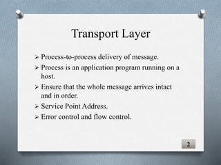  Process-to-process delivery of message.
 Process is an application program running on a
host.
 Ensure that the whole message arrives intact
and in order.
 Service Point Address.
 Error control and flow control.
2
Transport Layer
 