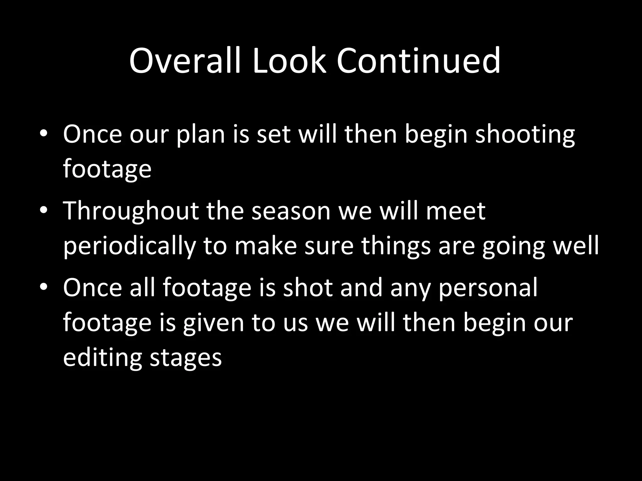 Overall Look Continued Once our plan is set will then begin shooting footage  Throughout the season we will meet periodically to make sure things are going well Once all footage is shot and any personal footage is given to us we will then begin our editing stages 