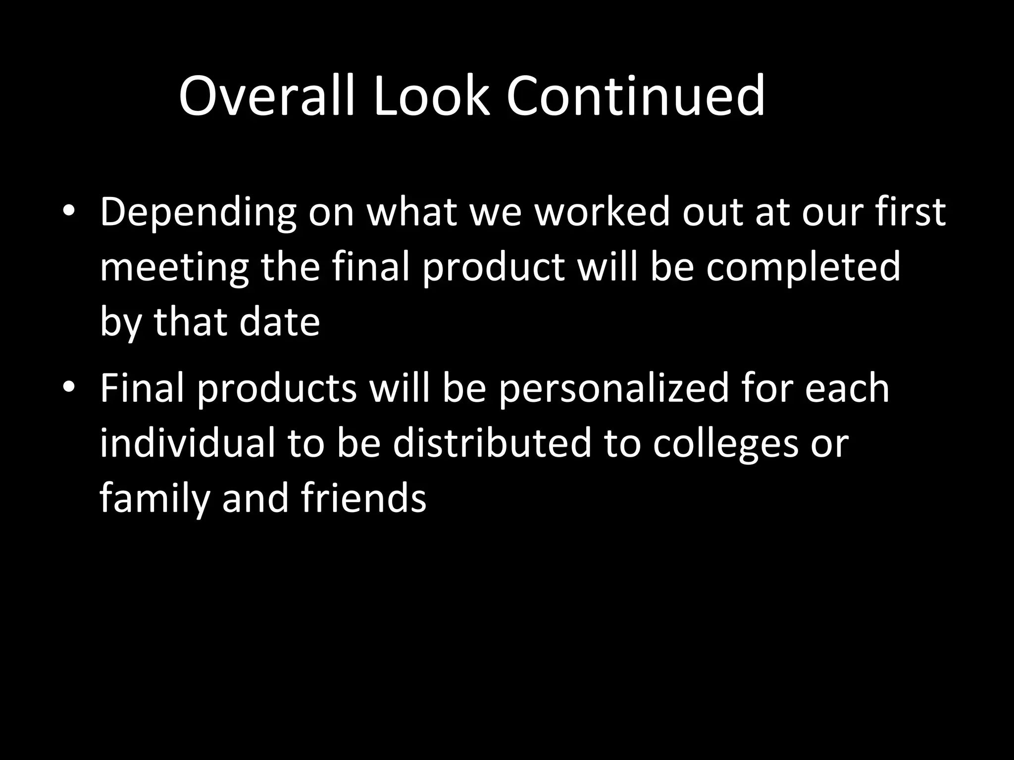Overall Look Continued Depending on what we worked out at our first meeting the final product will be completed by that date Final products will be personalized for each individual to be distributed to colleges or family and friends 