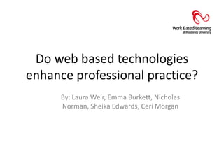 Do web based technologies enhance professional practice? By: Laura Weir, Emma Burkett, Nicholas Norman, Sheika Edwards, Ceri Morgan 