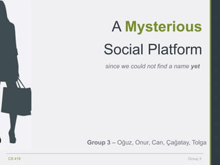 2

                 A Mysterious                         3


                                                      4
              Social Platform                         5

               since we could not find a name yet
                                                      6


                                                      7


                                                      8


                                                      9


                                                      10


                                                      11
         Group 3 – Oğuz, Onur, Can, Çağatay, Tolga
                                                      12
CS 419                                      Group 3
 