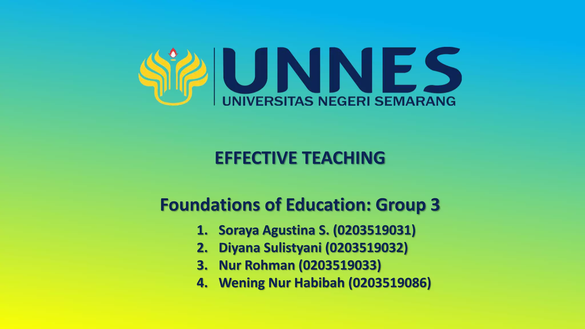EFFECTIVE TEACHING
Foundations of Education: Group 3
1. Soraya Agustina S. (0203519031)
2. Diyana Sulistyani (0203519032)
3. Nur Rohman (0203519033)
4. Wening Nur Habibah (0203519086)
 