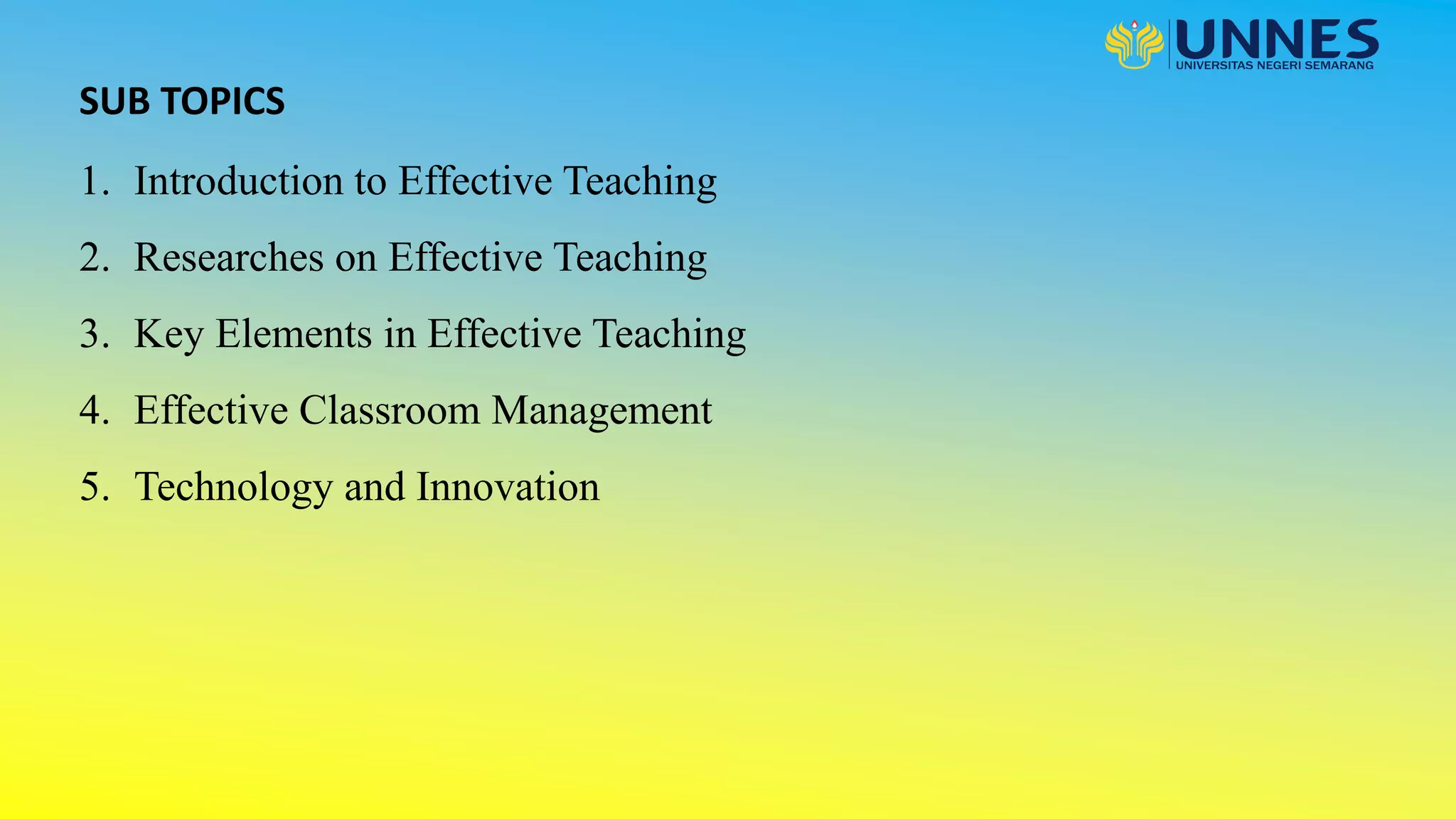 SUB TOPICS
1. Introduction to Effective Teaching
2. Researches on Effective Teaching
3. Key Elements in Effective Teaching
4. Effective Classroom Management
5. Technology and Innovation
 