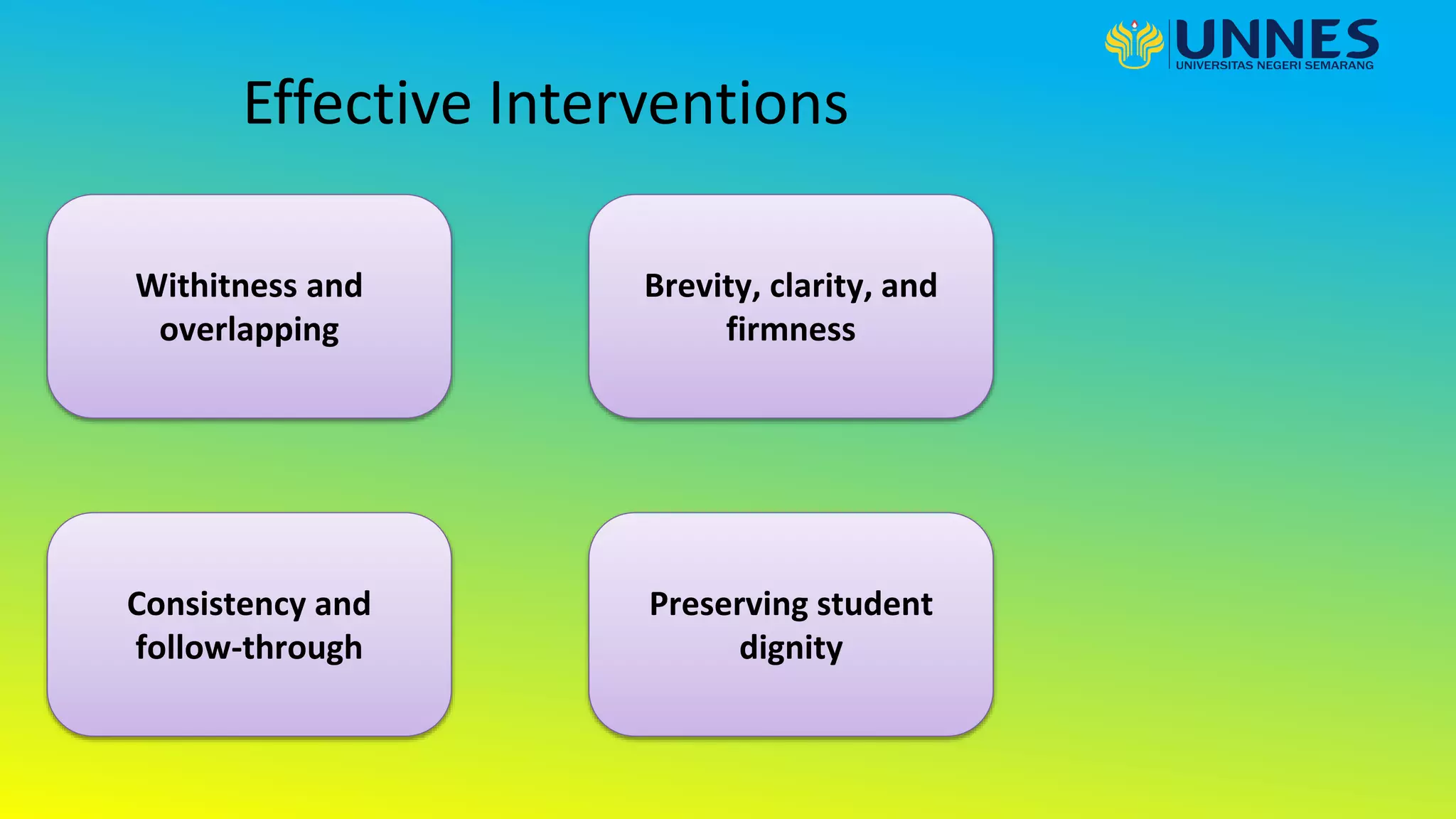 Effective Interventions
Withitness and
overlapping
Brevity, clarity, and
firmness
Consistency and
follow-through
Preserving student
dignity
 
