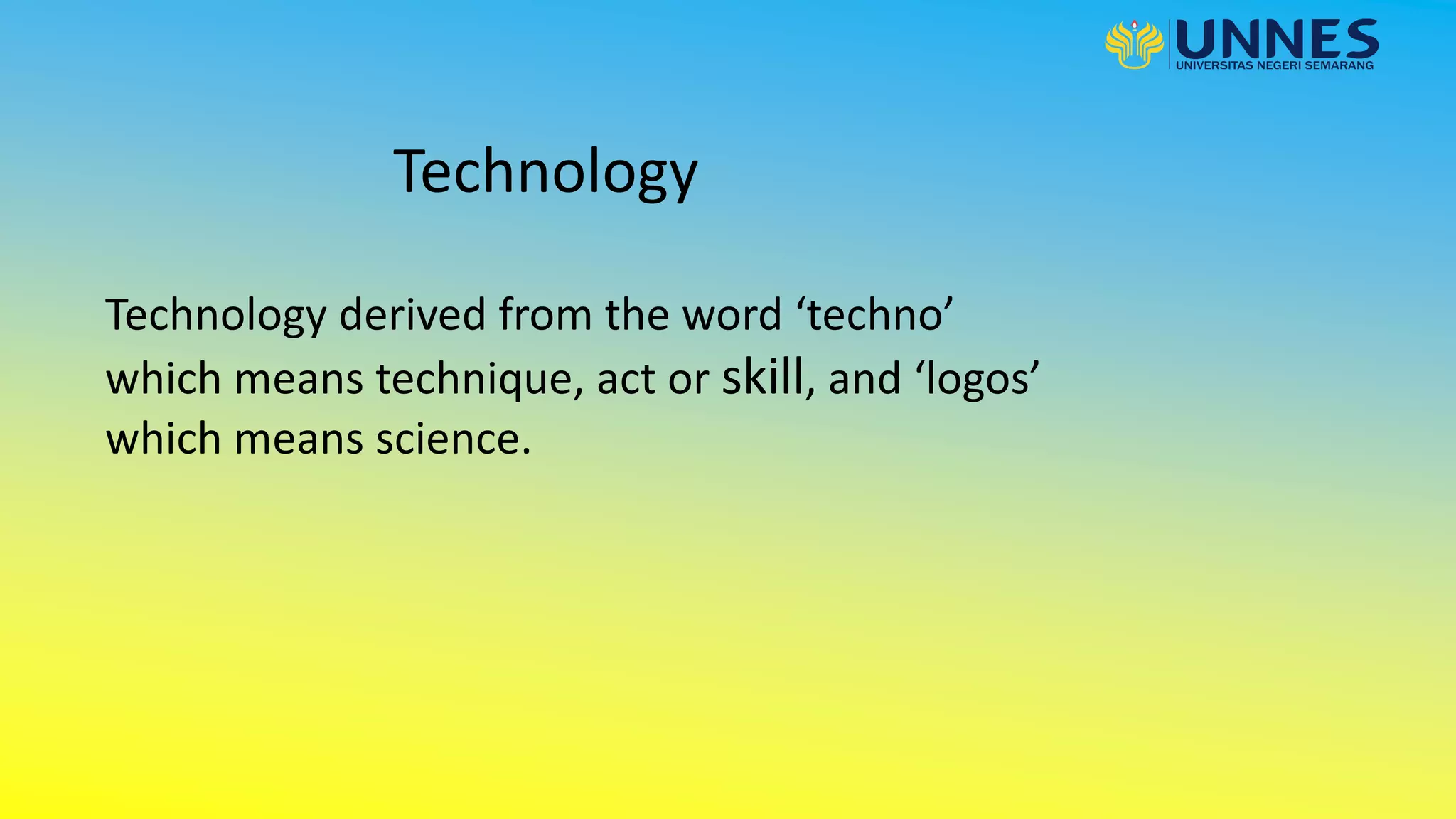 Technology
Technology derived from the word ‘techno’
which means technique, act or skill, and ‘logos’
which means science.
 