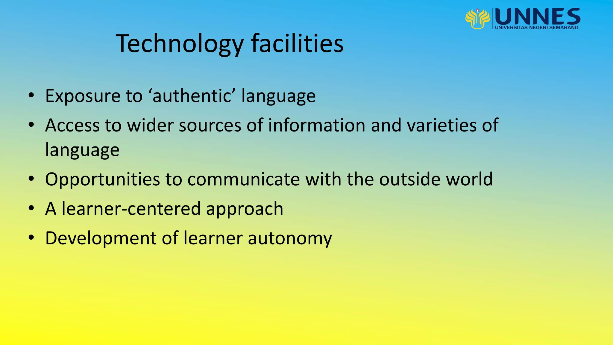 Technology facilities
• Exposure to ‘authentic’ language
• Access to wider sources of information and varieties of
language
• Opportunities to communicate with the outside world
• A learner-centered approach
• Development of learner autonomy
 