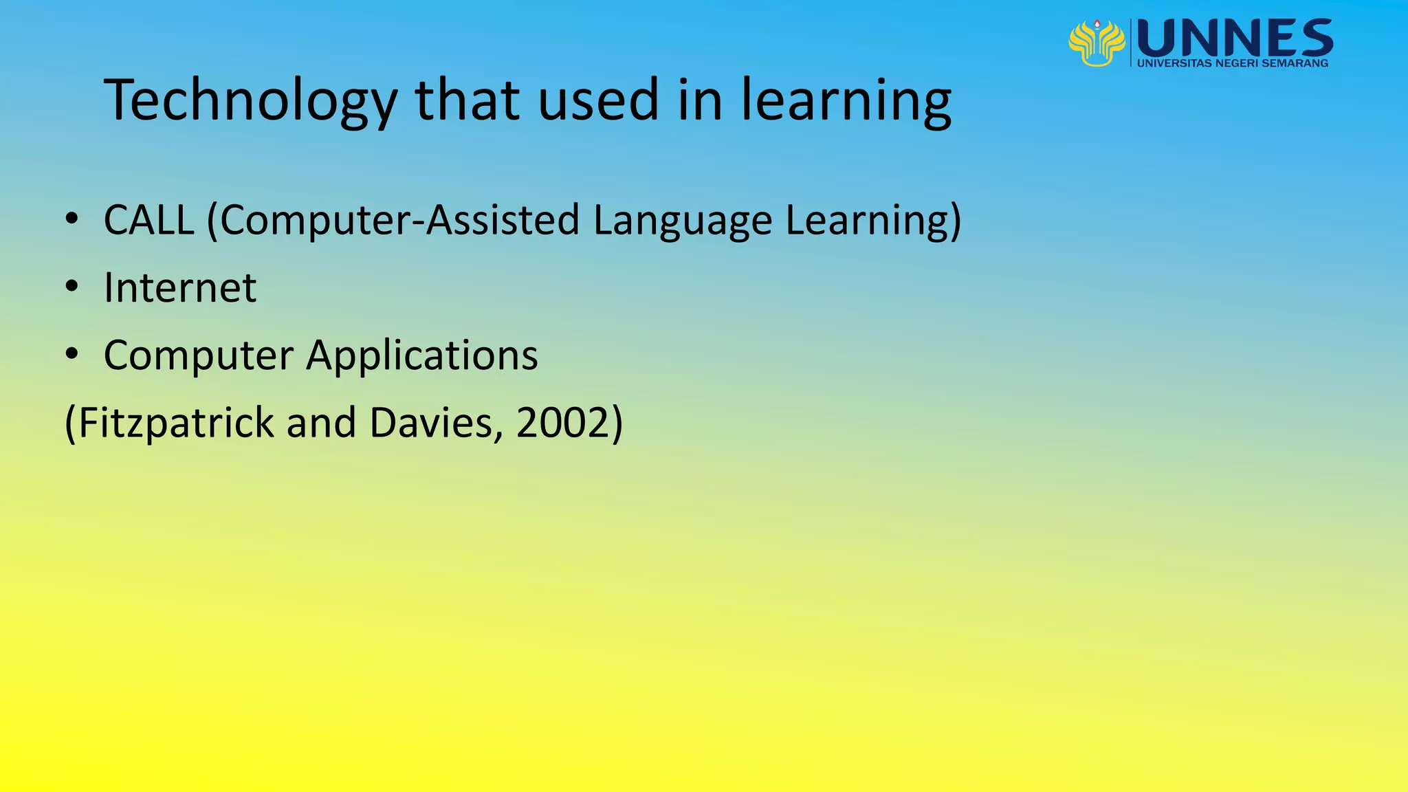Technology that used in learning
• CALL (Computer-Assisted Language Learning)
• Internet
• Computer Applications
(Fitzpatrick and Davies, 2002)
 