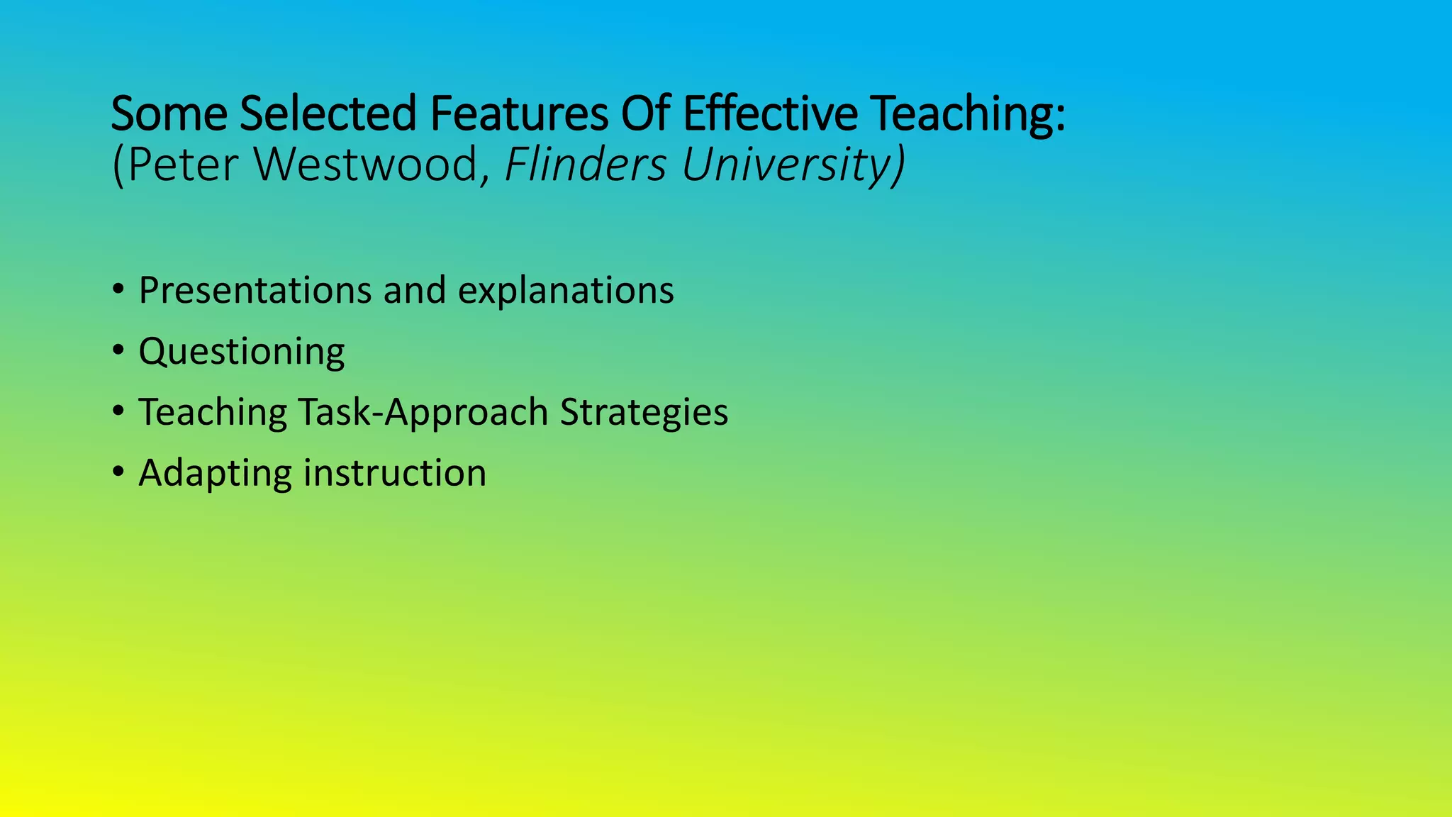 Some Selected Features Of Effective Teaching:
(Peter Westwood, Flinders University)
• Presentations and explanations
• Questioning
• Teaching Task-Approach Strategies
• Adapting instruction
 