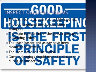  The bathroom has been thoroughly cleaned.
 The bed linen and towels have been
changed.
 The main component of the guest room are
in working order.
 The trash basket and astray have been
cleaned and emptied.
 The room has been vacuumed.
 Guest belongings should never be disturbed
during an inspection.
 