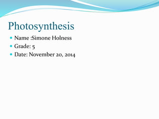 Photosynthesis
 Name :Simone Holness
 Grade: 5
 Date: November 20, 2014
 