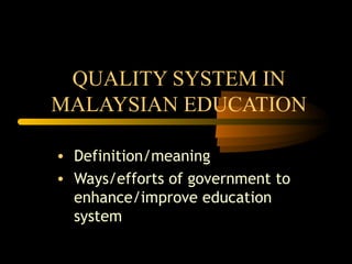 QUALITY SYSTEM IN
MALAYSIAN EDUCATION
• Definition/meaning
• Ways/efforts of government to
enhance/improve education
system
 