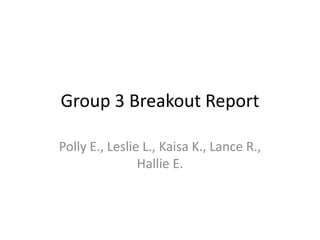 Group 3 Breakout Report 
Polly E., Leslie L., Kaisa K., Lance R., 
Hallie E. 
 