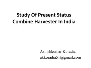 Study Of Present Status
Combine Harvester In India
Ashishkumar Koradia
akkoradia51@gmail.com
 