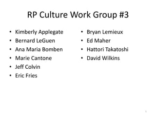 RP Culture Work Group #3
• Kimberly Applegate
• Bernard LeGuen
• Ana Maria Bomben
• Marie Cantone
• Jeff Colvin
• Eric Fries
• Bryan Lemieux
• Ed Maher
• Hattori Takatoshi
• David Wilkins
1
 