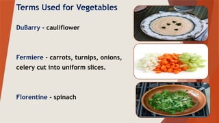 Terms Used for Vegetables
DuBarry - cauliflower
Fermiere - carrots, turnips, onions,
celery cut into uniform slices.
Florentine - spinach
 