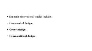 • The main observational studies include;
• Case-control design.
• Cohort design.
• Cross-sectional design.
 