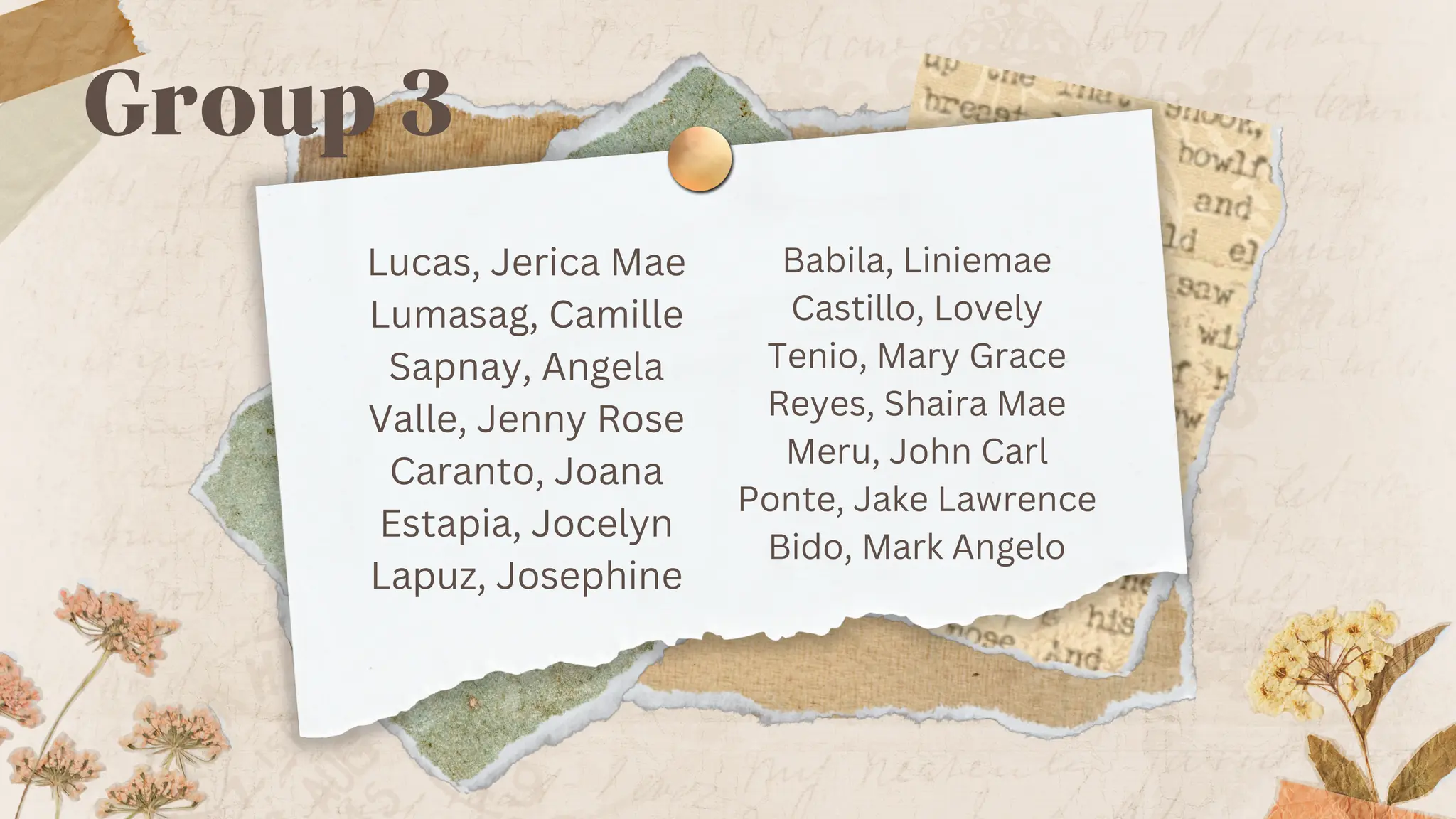 Lucas, Jerica Mae
Lumasag, Camille
Sapnay, Angela
Valle, Jenny Rose
Caranto, Joana
Estapia, Jocelyn
Lapuz, Josephine
Babila, Liniemae
Castillo, Lovely
Tenio, Mary Grace
Reyes, Shaira Mae
Meru, John Carl
Ponte, Jake Lawrence
Bido, Mark Angelo
Group 3
 