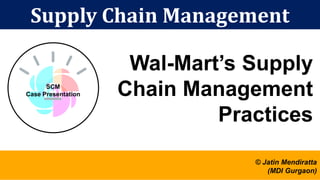 Supply Chain Management
Wal-Mart’s Supply
Chain Management
Practices
SCM
Case Presentation
© Jatin Mendiratta
(MDI Gurgaon)
 