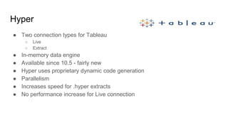 Hyper
● Two connection types for Tableau
○ Live
○ Extract
● In-memory data engine
● Available since 10.5 - fairly new
● Hy...