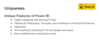 Uniqueness
Unique Features of Power BI
● Tightly Integrated with Microsoft Tools
● Follows the Philosophy, Principles and ...