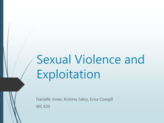 Sexual Violence and 
Exploitation 
Danielle Jones, Kristina Sakry, Erica Cowgill 
WS 420 
 