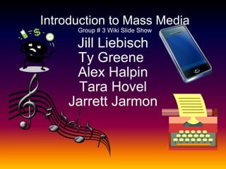 Jill Liebisch Ty Greene  Alex Halpin Tara Hovel Jarrett Jarmon Introduction to Mass Media Group # 3 Wiki Slide Show 