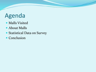 Agenda
 Malls Visited
 About Malls
 Statistical Data on Survey
 Conclusion
 