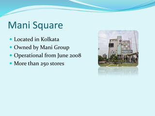 Mani Square
 Located in Kolkata
 Owned by Mani Group
 Operational from June 2008
 More than 250 stores
 