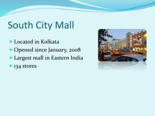 South City Mall
 Located in Kolkata
 Opened since January, 2008
 Largest mall in Eastern India
 134 stores
 