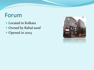 Forum
 Located in Kolkata
 Owned by Rahul saraf
 Opened in 2003
 