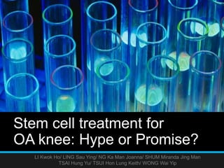 Stem cell treatment for
OA knee: Hype or Promise?
LI Kwok Ho/ LING Sau Ying/ NG Ka Man Joanna/ SHUM Miranda Jing Man
TSAI Hung Yu/ TSUI Hon Lung Keith/ WONG Wai Yip
 