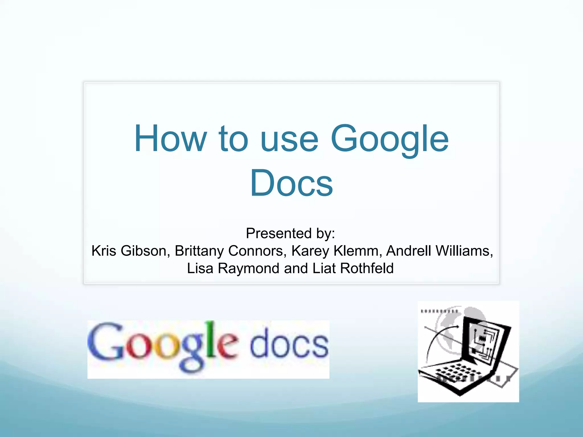 How to use Google DocsPresented by:Kris Gibson, Brittany Connors, KareyKlemm, Andrell Williams, Lisa Raymond and LiatRothfeld