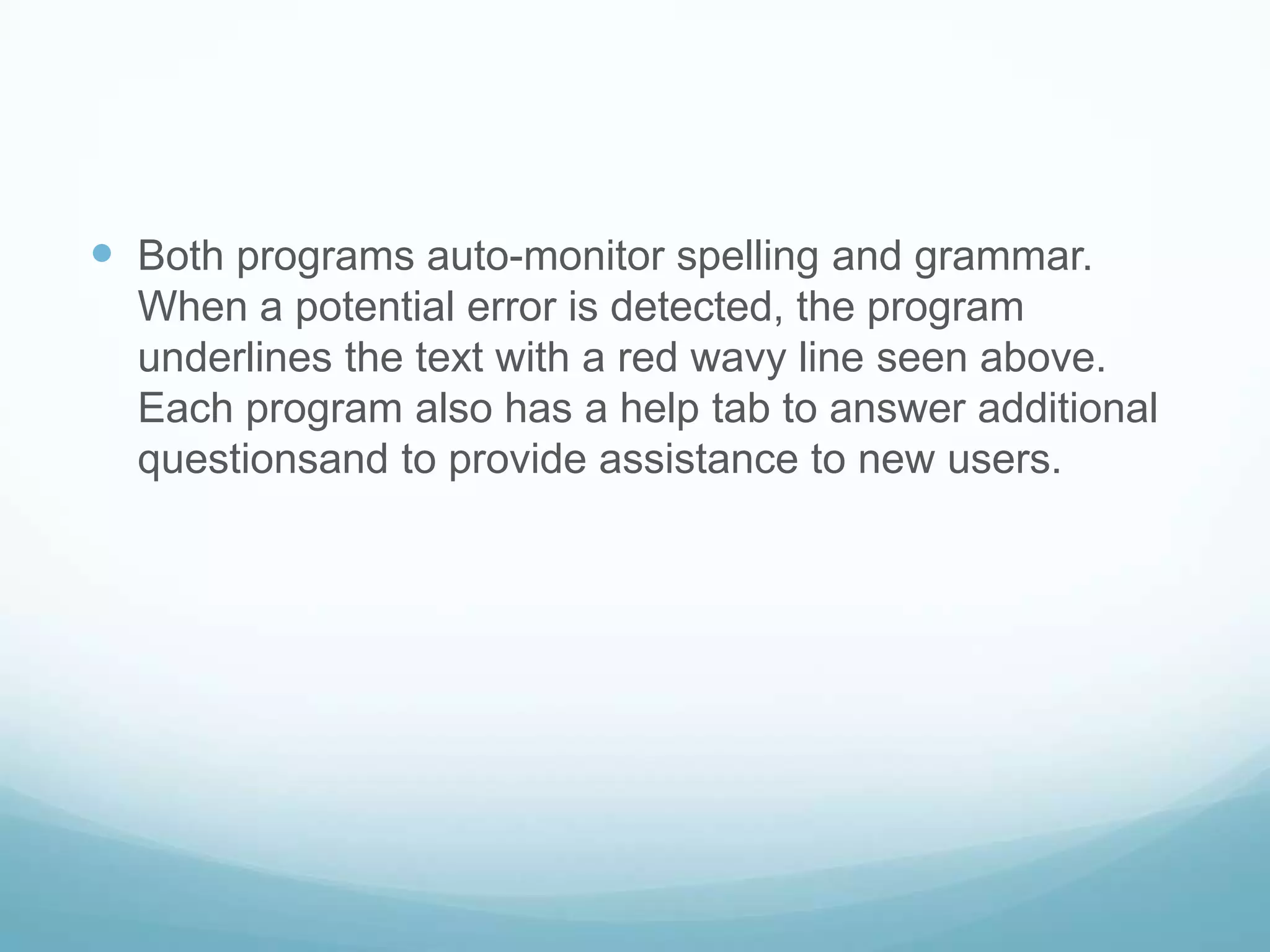 Both programs auto-monitor spelling and grammar.  When a potential error is detected, the program underlines the text with a red wavy line seen above.  Each program also has a help tab to answer additional questionsand to provide assistance to new users.  