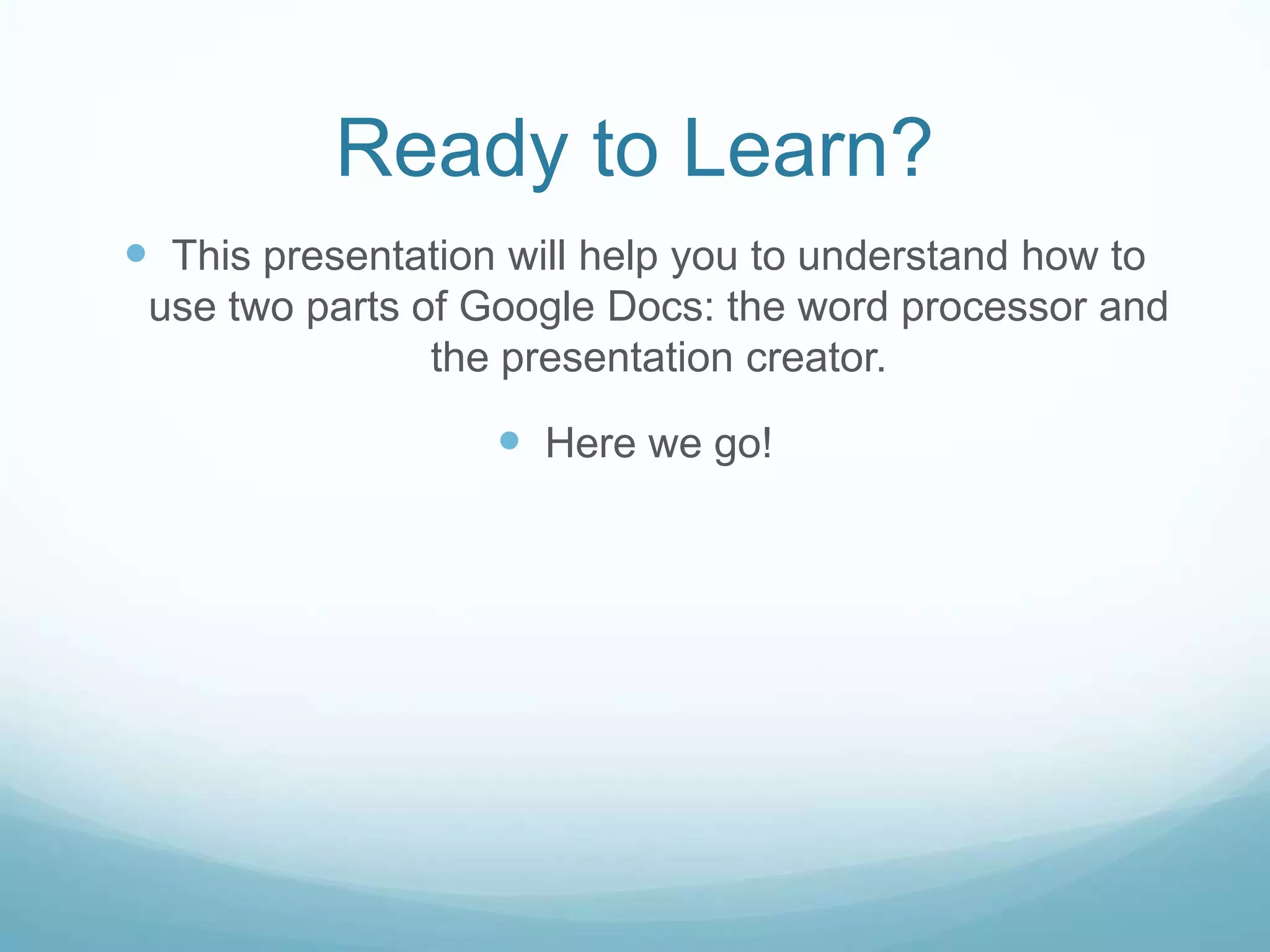 Ready to Learn?This presentation will help you to understand how to use two parts of Google Docs: the word processor and the presentation creator.  Here we go!