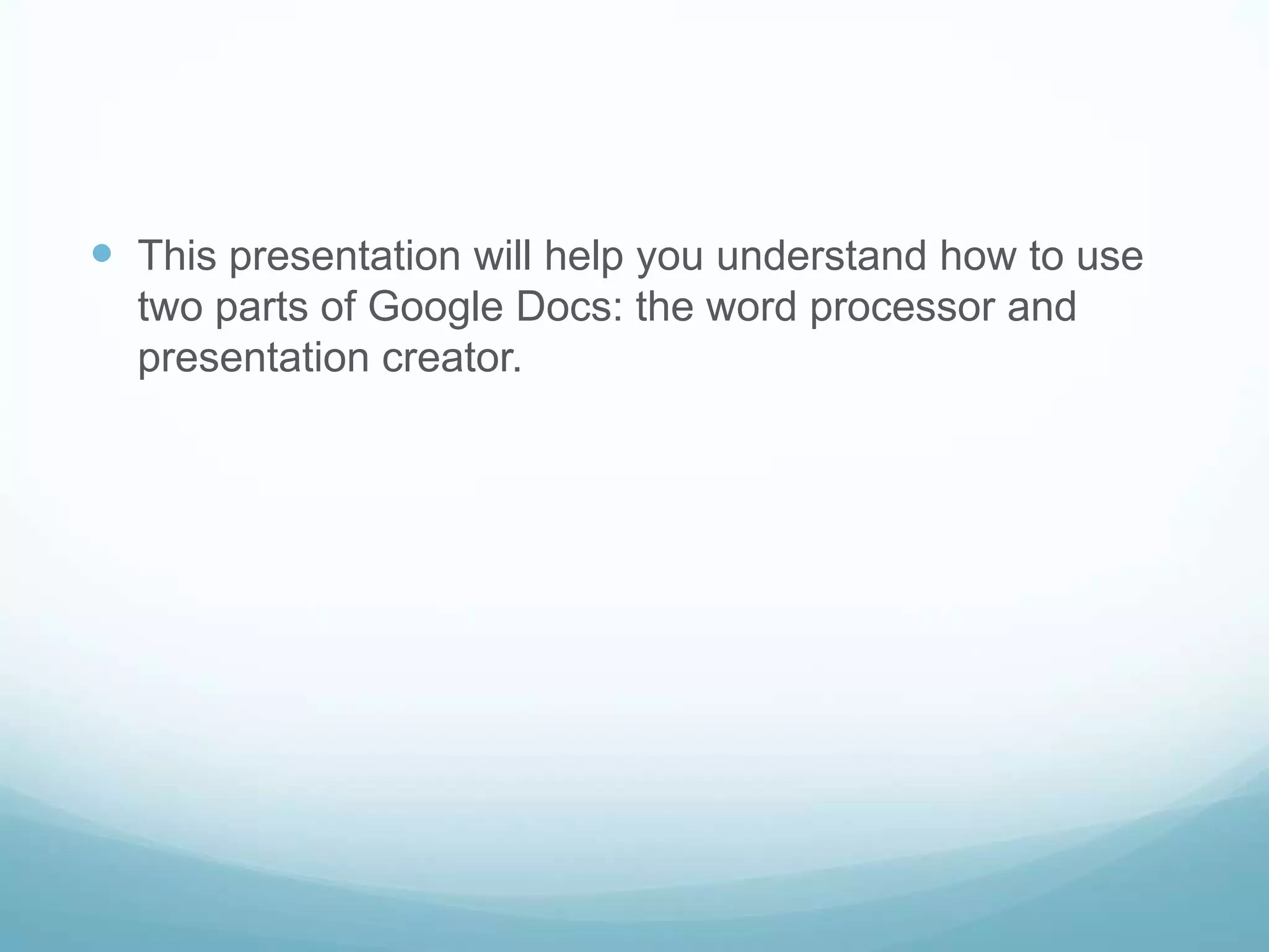 This presentation will help you understand how to use two parts of Google Docs: the word processor and presentation creator.  