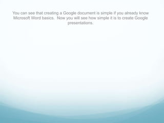 You can see that creating a Google document is simple if you already know Microsoft Word basics.  Now you will see how simple it is to create Google presentations.