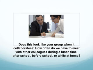 Does this look like your group when it collaborates?  How often do we have to meet with other colleagues during a lunch time, after school, before school, or while at home?