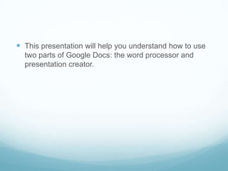 This presentation will help you understand how to use two parts of Google Docs: the word processor and presentation creator.  