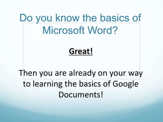 Do you know the basics of Microsoft Word?Great!  Then you are already on your way to learning the basics of Google Documents!