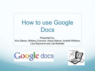 How to use Google Docs Presented by: Kris Gibson, Brittany Connors, KareyKlemm, Andrell Williams,  Lisa Raymond and LiatRothfeld 