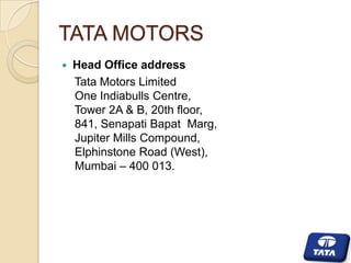 TATA MOTORS


Head Office address
Tata Motors Limited
One Indiabulls Centre,
Tower 2A & B, 20th floor,
841, Senapati Bapat Marg,
Jupiter Mills Compound,
Elphinstone Road (West),
Mumbai – 400 013.

 