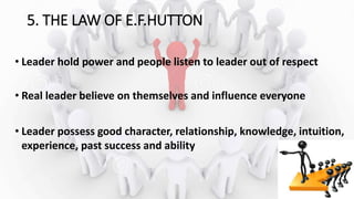 5. THE LAW OF E.F.HUTTON
• Leader hold power and people listen to leader out of respect
• Real leader believe on themselves and influence everyone
• Leader possess good character, relationship, knowledge, intuition,
experience, past success and ability
 