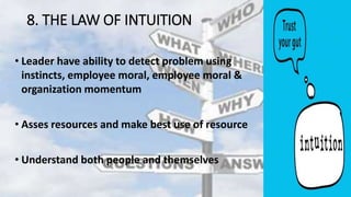 8. THE LAW OF INTUITION
• Leader have ability to detect problem using
instincts, employee moral, employee moral &
organization momentum
• Asses resources and make best use of resource
• Understand both people and themselves
 