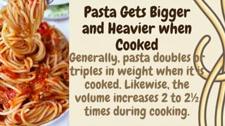 Generally, pasta doubles or
triples in weight when it is
cooked. Likewise, the
volume increases 2 to 2½
times during cooking.
Pasta Gets Bigger
and Heavier when
Cooked
 