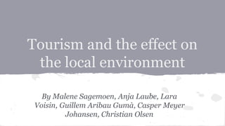 Tourism and the effect on 
the local environment 
By Malene Sagemoen, Anja Laube, Lara 
Voisin, Guillem Aribau Gumà, Casper Meyer 
Johansen, Christian Olsen 
 