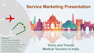 Service Marketing Presentation
Group 3
Anurag Thakur (20DM035)
Bhawini Stuti (20DM060)
Francois Manson (20EMPDM002)
Md. Ayaz Qureshi (20DM119)
Nidhi Gupta (20DM138)
Parth Samariya (20DM150)
Tours and Travels
Medical Tourism in India
 